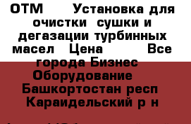 ОТМ-3000 Установка для очистки, сушки и дегазации турбинных масел › Цена ­ 111 - Все города Бизнес » Оборудование   . Башкортостан респ.,Караидельский р-н